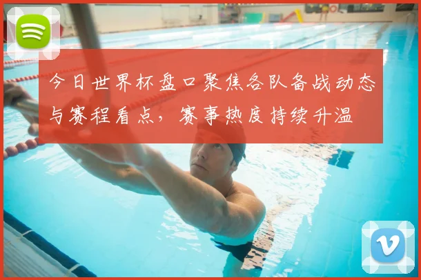 今日世界杯盘口聚焦各队备战动态与赛程看点，赛事热度持续升温