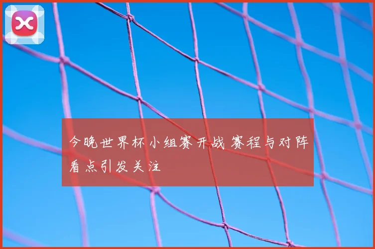今晚世界杯小组赛开战 赛程与对阵看点引发关注