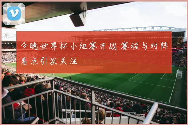 今晚世界杯小组赛开战 赛程与对阵看点引发关注