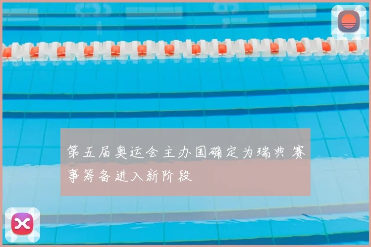 第五届奥运会主办国确定为瑞典 赛事筹备进入新阶段