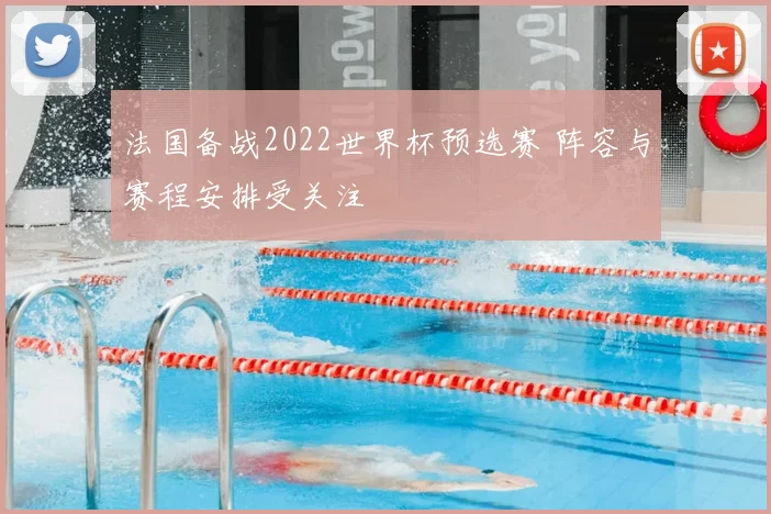 法国备战2022世界杯预选赛 阵容与赛程安排受关注