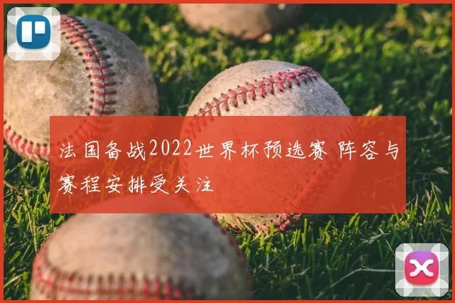 法国备战2022世界杯预选赛 阵容与赛程安排受关注
