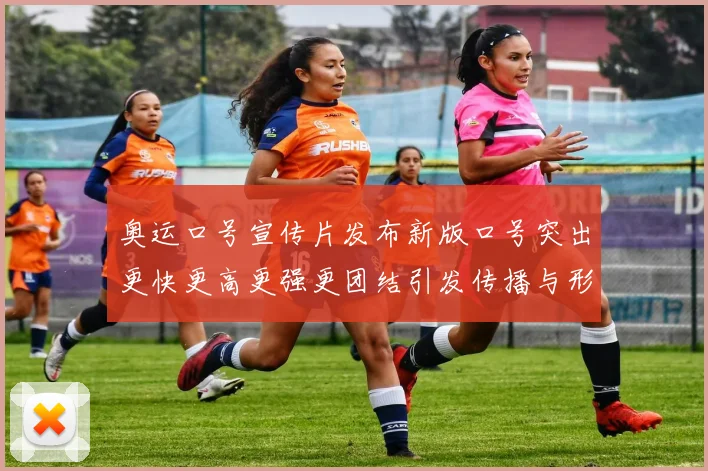 奥运口号宣传片发布新版口号突出更快更高更强更团结引发传播与形象讨论