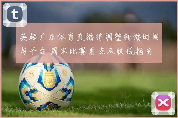 英超广东体育直播将调整转播时间与平台 周末比赛看点及收视指南