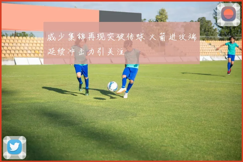 威少集锦再现突破传球 火箭进攻端延续冲击力引关注