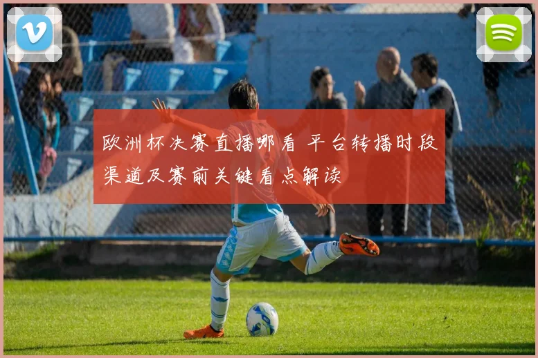 欧洲杯决赛直播哪看 平台转播时段渠道及赛前关键看点解读