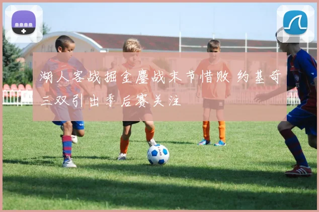 湖人客战掘金鏖战末节惜败 约基奇三双引出季后赛关注