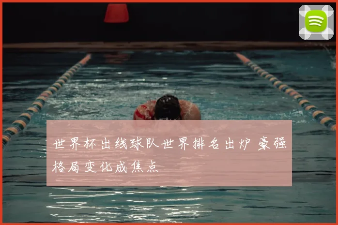 世界杯出线球队世界排名出炉 豪强格局变化成焦点