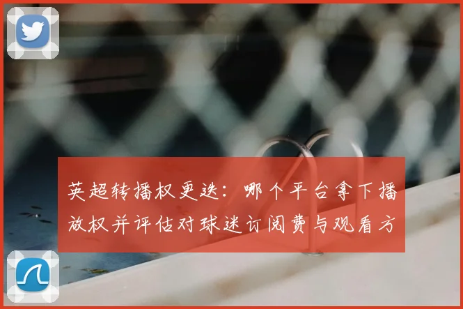 英超转播权更迭:哪个平台拿下播放权并评估对球迷订阅费与观看方式影响