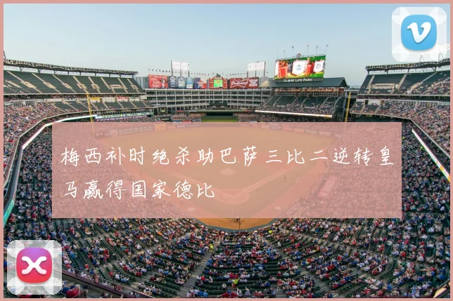 梅西补时绝杀助巴萨三比二逆转皇马赢得国家德比