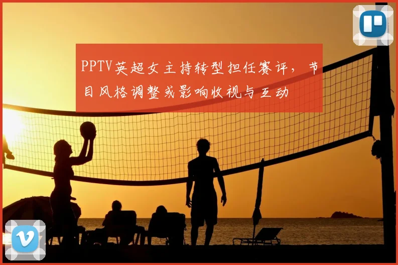 PPTV英超女主持转型担任赛评,节目风格调整或影响收视与互动