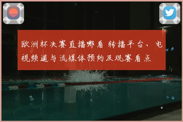 欧洲杯决赛直播哪看 转播平台、电视频道与流媒体预约及观赛看点