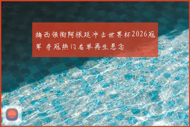 梅西领衔阿根廷冲击世界杯2026冠军 夺冠热门名单再生悬念
