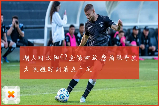 湖人对太阳G2全场回放 詹眉联手发力 决胜时刻看点十足