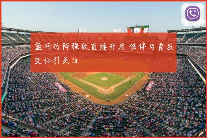 篮网对阵强敌直播开启 伤停与首发变化引关注