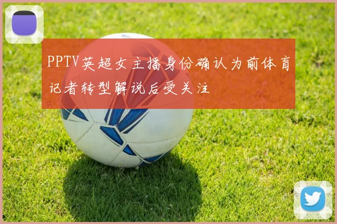 PPTV英超女主播身份确认为前体育记者转型解说后受关注