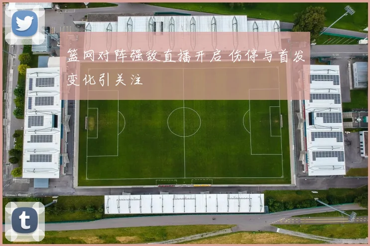 篮网对阵强敌直播开启 伤停与首发变化引关注