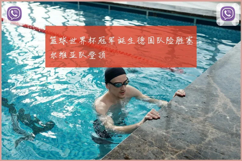 篮球世界杯冠军诞生德国队险胜塞尔维亚队登顶