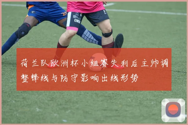 荷兰队欧洲杯小组赛失利后主帅调整锋线与防守影响出线形势