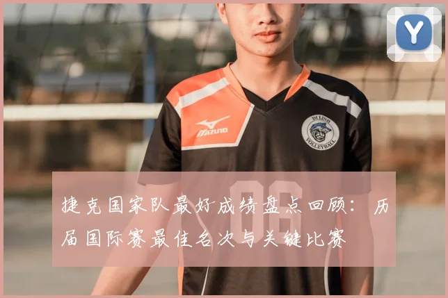 捷克国家队最好成绩盘点回顾：历届国际赛最佳名次与关键比赛