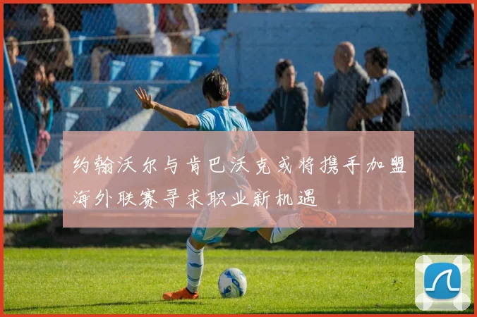 约翰沃尔与肯巴沃克或将携手加盟海外联赛寻求职业新机遇