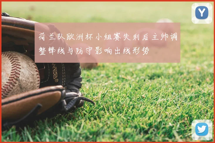 荷兰队欧洲杯小组赛失利后主帅调整锋线与防守影响出线形势