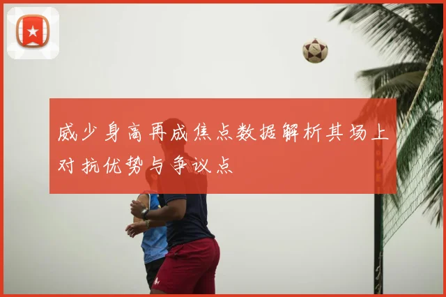 威少身高再成焦点数据解析其场上对抗优势与争议点
