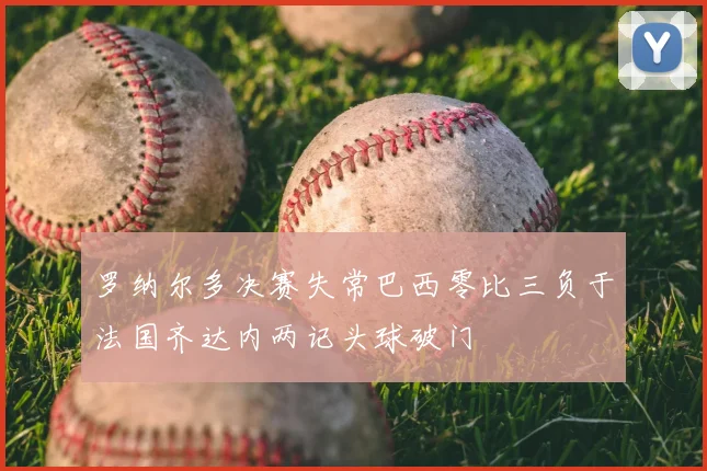 罗纳尔多决赛失常巴西零比三负于法国齐达内两记头球破门