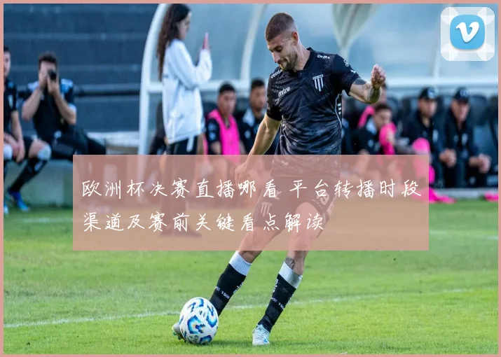 欧洲杯决赛直播哪看 平台转播时段渠道及赛前关键看点解读
