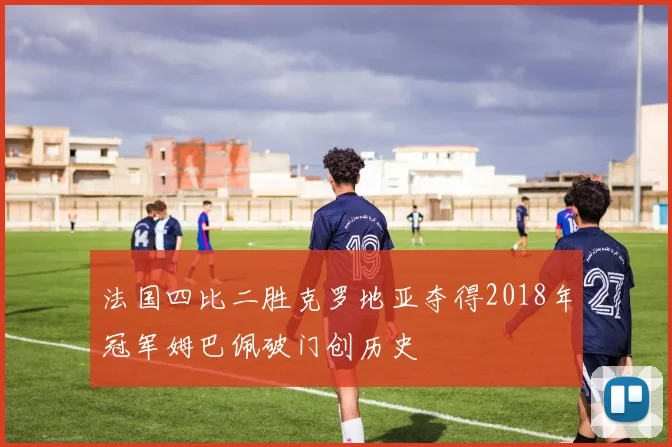 法国四比二胜克罗地亚夺得2018年冠军姆巴佩破门创历史