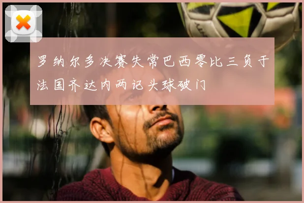 罗纳尔多决赛失常巴西零比三负于法国齐达内两记头球破门