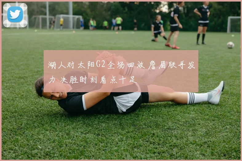 湖人对太阳G2全场回放 詹眉联手发力 决胜时刻看点十足