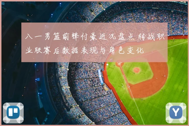 八一男篮前锋付豪近况盘点 转战职业联赛后数据表现与角色变化