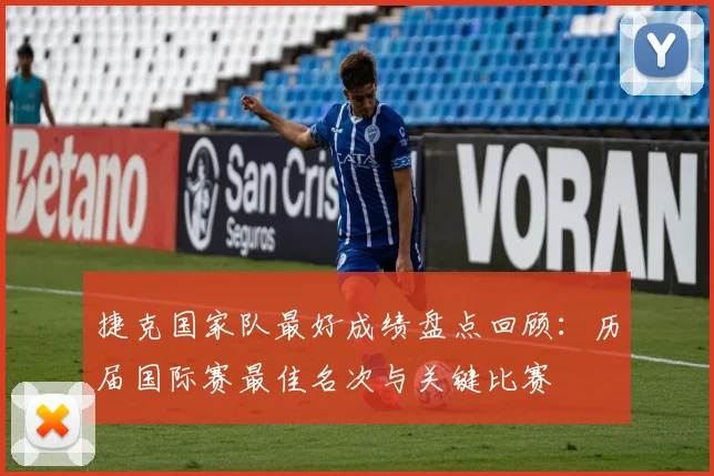 捷克国家队最好成绩盘点回顾:历届国际赛最佳名次与关键比赛