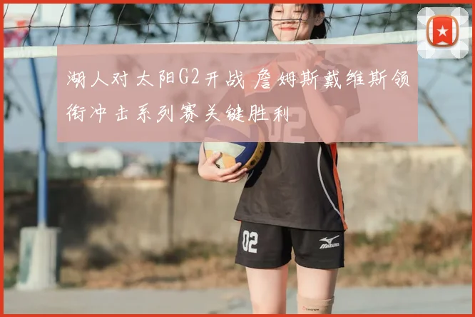 湖人对太阳G2开战 詹姆斯戴维斯领衔冲击系列赛关键胜利