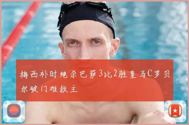 梅西补时绝杀巴萨3比2胜皇马C罗贝尔破门难救主