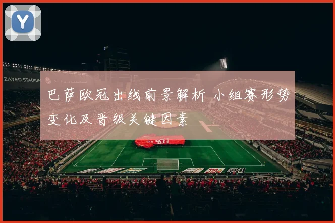 巴萨欧冠出线前景解析 小组赛形势变化及晋级关键因素