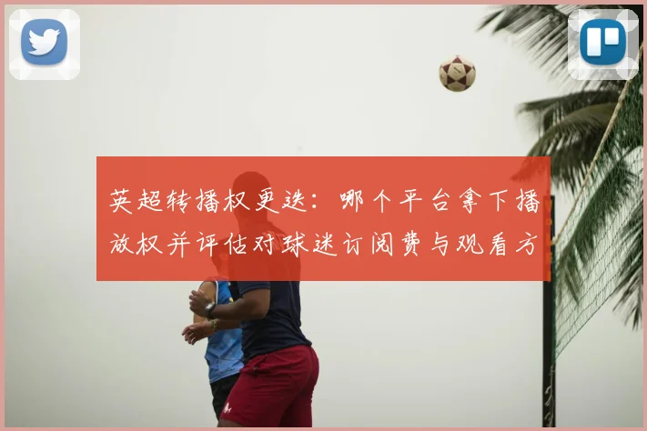 英超转播权更迭：哪个平台拿下播放权并评估对球迷订阅费与观看方式影响