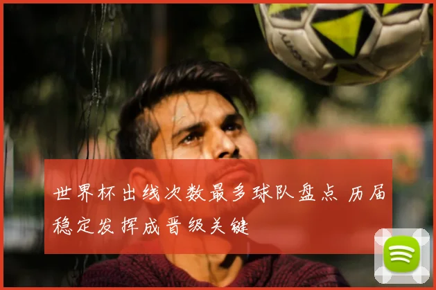 世界杯出线次数最多球队盘点 历届稳定发挥成晋级关键