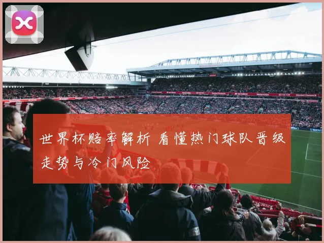 世界杯赔率解析 看懂热门球队晋级走势与冷门风险