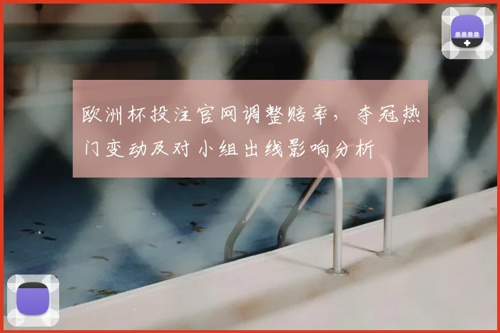 欧洲杯投注官网调整赔率,夺冠热门变动及对小组出线影响分析