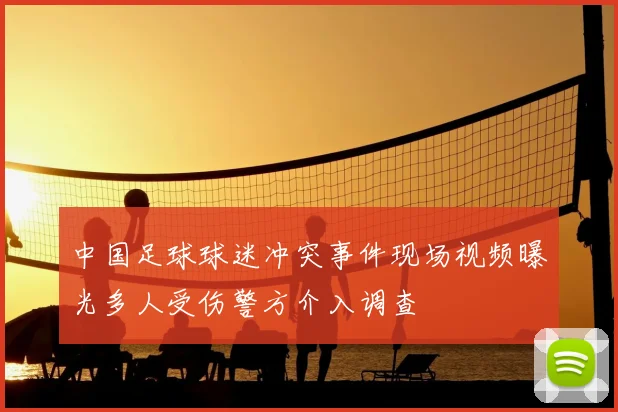 中国足球球迷冲突事件现场视频曝光多人受伤警方介入调查