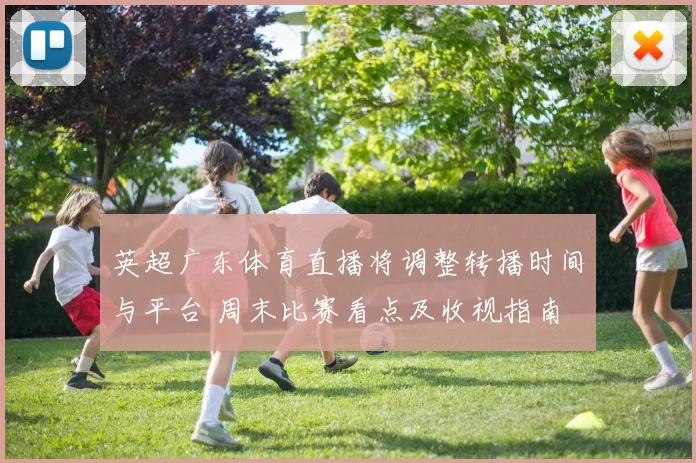 英超广东体育直播将调整转播时间与平台 周末比赛看点及收视指南