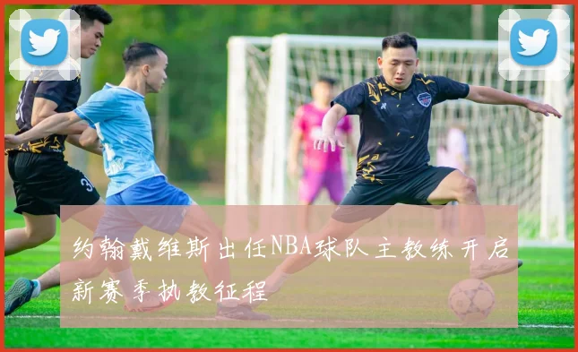 约翰戴维斯出任NBA球队主教练开启新赛季执教征程