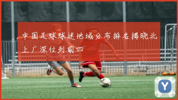 中国足球球迷地域分布排名揭晓北上广深位列前四