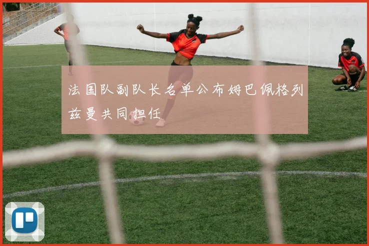 法国队副队长名单公布姆巴佩格列兹曼共同担任